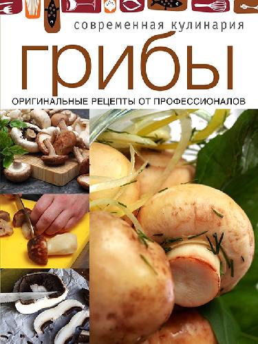 Современная кулинария. Грибы. Оригинальные рецепты от профессионалов.