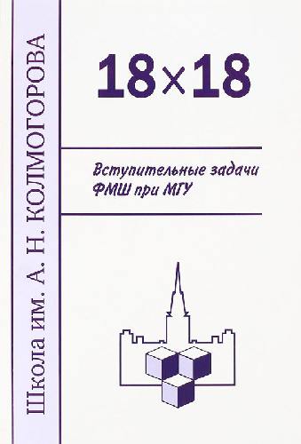 Школа им. А.Н. Колмогорова. 18 х 18. Вступительные задачи ФМШ при МГУ. / Алфутова, Егоров, Устинов.