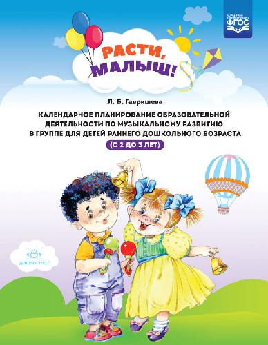 Гавришева. РАСТИ, МАЛЫШ! Календарное планирование образ. деятельности по музыкальному развитию в группе для детей раннего дошк. возр. 2-3 года.