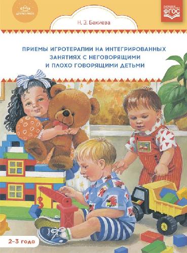 Бакиева. Приемы игротерапии на интегрированных занятиях с неговорящими и плохо говорящими детьми. Конспекты занятий. 2- 3 года. (ФГОС)