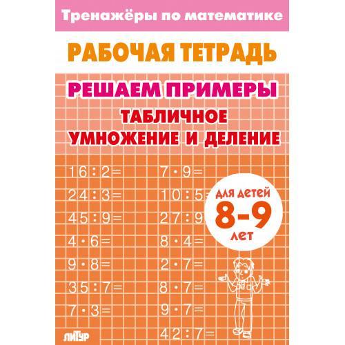 Рабочая тетрадь. Тренажёры по математике. Решаем примеры. Табличное умножение и деление. Для детей 8-9 лет.