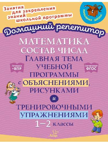 Домашний репетитор. Математика: Состав числа. Главная тема уч. прогр. с объяснениями, рисунками и тренировочными упражнениями. 1-2  класс. / Селиванова.